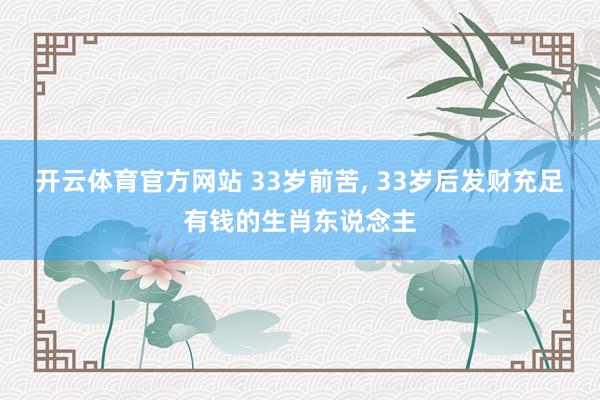 开云体育官方网站 33岁前苦， 33岁后发财充足有钱的生肖东说念主