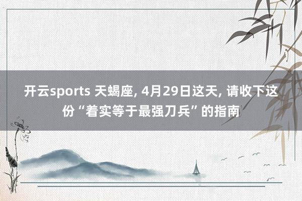 开云sports 天蝎座， 4月29日这天， 请收下这份“着实等于最强刀兵”的指南