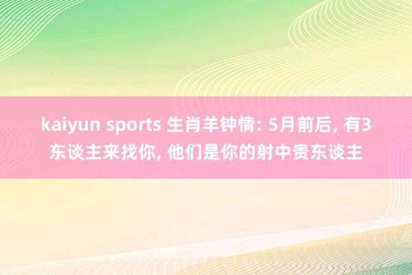 kaiyun sports 生肖羊钟情: 5月前后， 有3东谈主来找你， 他们是你的射中贵东谈主