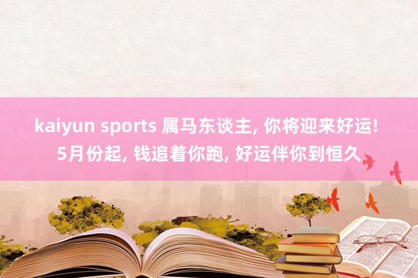 kaiyun sports 属马东谈主， 你将迎来好运! 5月份起， 钱追着你跑， 好运伴你到恒久