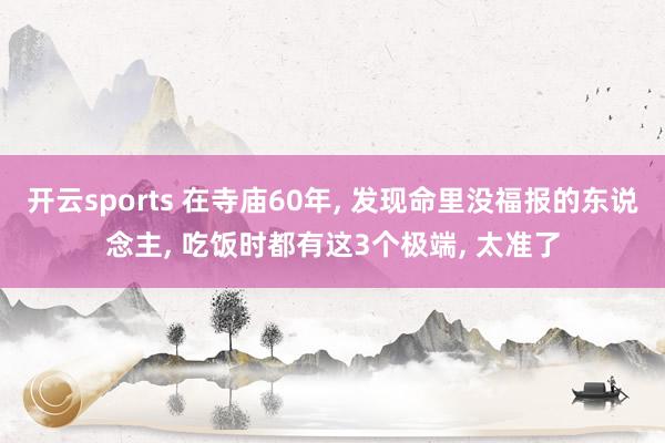开云sports 在寺庙60年， 发现命里没福报的东说念主， 吃饭时都有这3个极端， 太准了