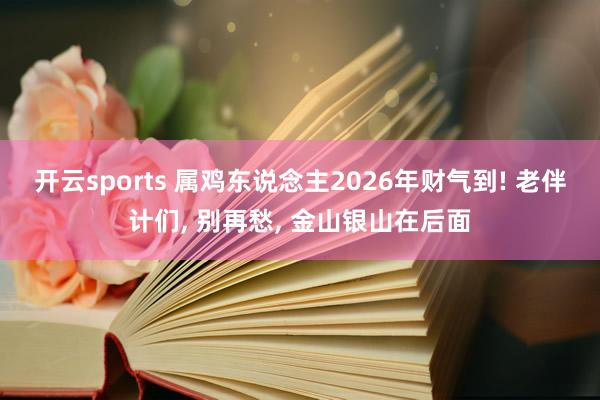 开云sports 属鸡东说念主2026年财气到! 老伴计们， 别再愁， 金山银山在后面