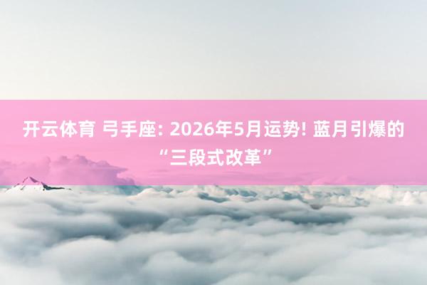 开云体育 弓手座: 2026年5月运势! 蓝月引爆的“三段式改革”