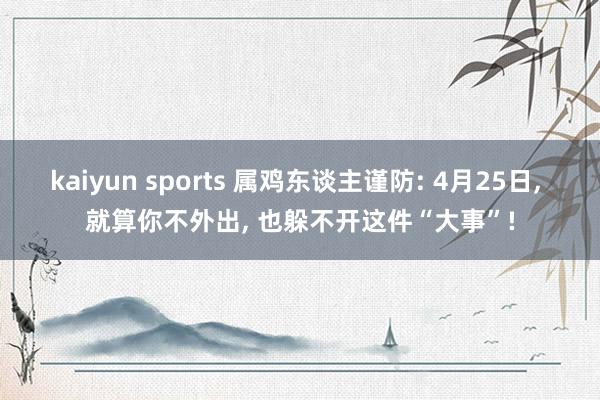 kaiyun sports 属鸡东谈主谨防: 4月25日， 就算你不外出， 也躲不开这件“大事”!