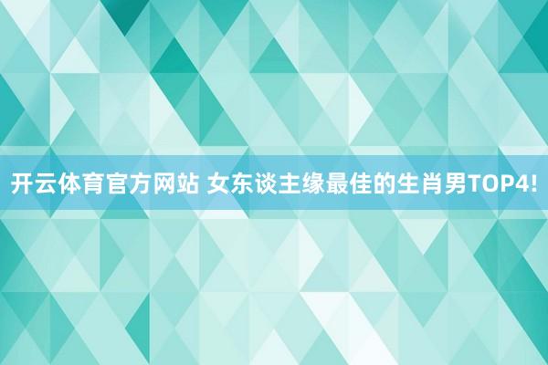 开云体育官方网站 女东谈主缘最佳的生肖男TOP4!