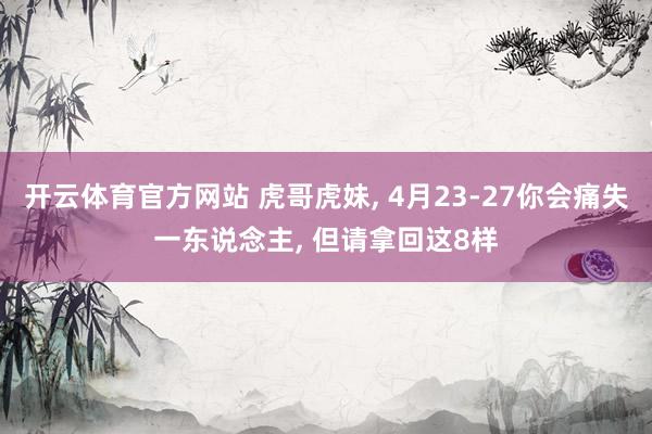 开云体育官方网站 虎哥虎妹， 4月23-27你会痛失一东说念主， 但请拿回这8样