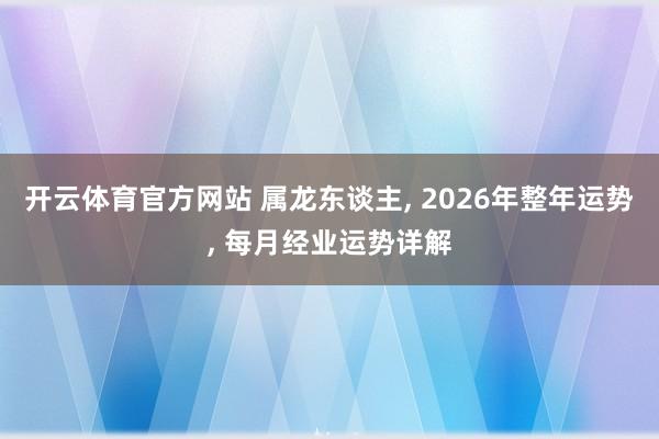 开云体育官方网站 属龙东谈主， 2026年整年运势， 每月经业运势详解