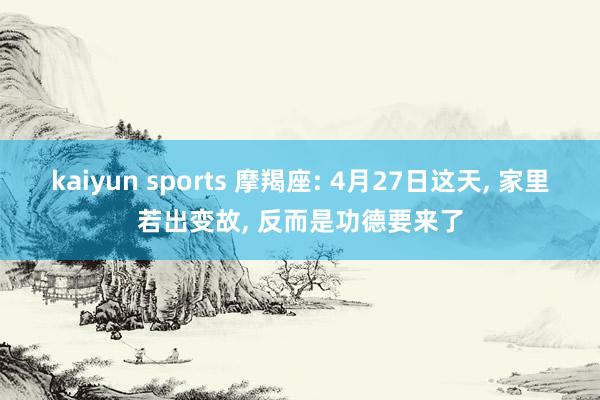 kaiyun sports 摩羯座: 4月27日这天， 家里若出变故， 反而是功德要来了