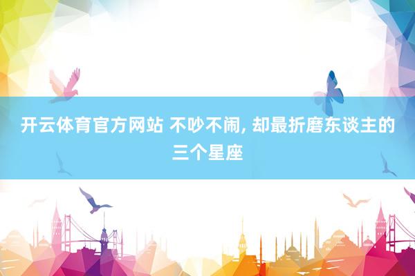 开云体育官方网站 不吵不闹，<a href=