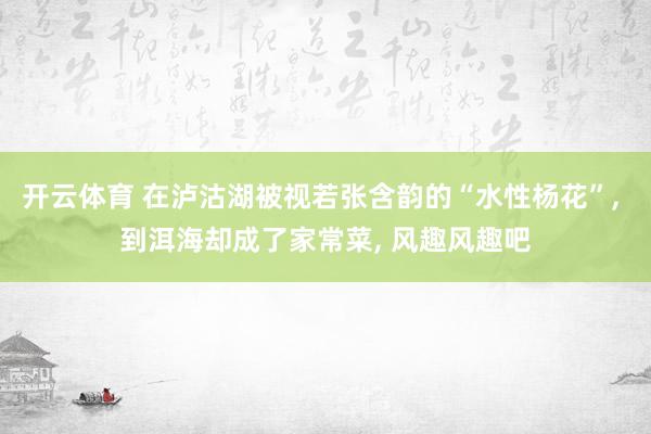 开云体育 在泸沽湖被视若张含韵的“水性杨花”， 到洱海却成了家常菜， 风趣风趣吧