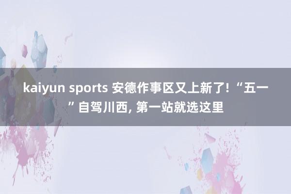 kaiyun sports 安德作事区又上新了! “五一”自驾川西， 第一站就选这里