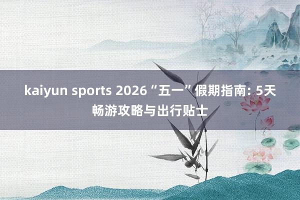 kaiyun sports 2026“五一”假期指南: 5天畅游攻略与出行贴士