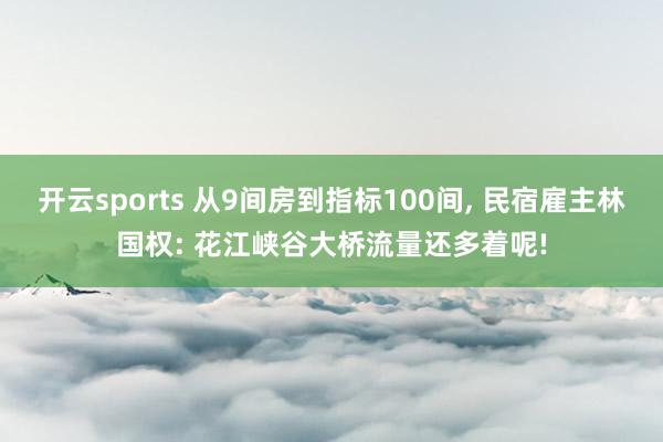 开云sports 从9间房到指标100间， 民宿雇主林国权: 花江峡谷大桥流量还多着呢!