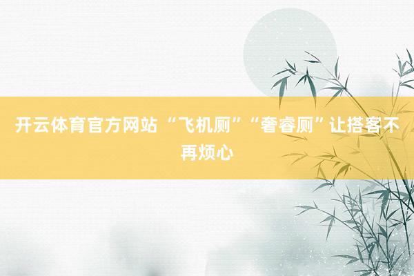 开云体育官方网站 “飞机厕”“奢睿厕”让搭客不再烦心