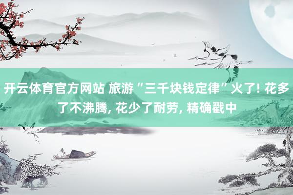 开云体育官方网站 旅游“三千块钱定律”火了! 花多了不沸腾， 花少了耐劳， 精确戳中