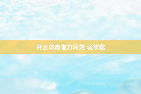 开云体育官方网站 境萌花