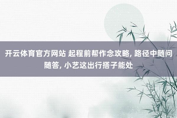 开云体育官方网站 起程前帮作念攻略， 路径中随问随答， 小艺这出行搭子能处