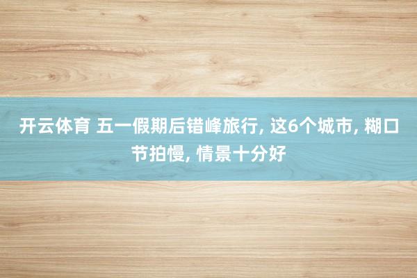 开云体育 五一假期后错峰旅行， 这6个城市， 糊口节拍慢， 情景十分好