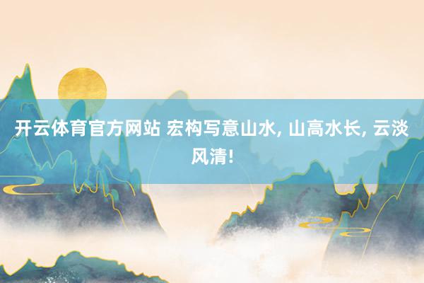 开云体育官方网站 宏构写意山水， 山高水长，<a href=
