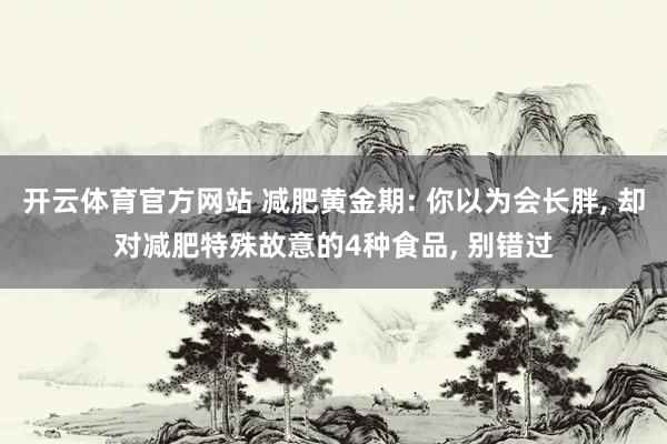 开云体育官方网站 减肥黄金期: 你以为会长胖， 却对减肥特殊故意的4种食品， 别错过