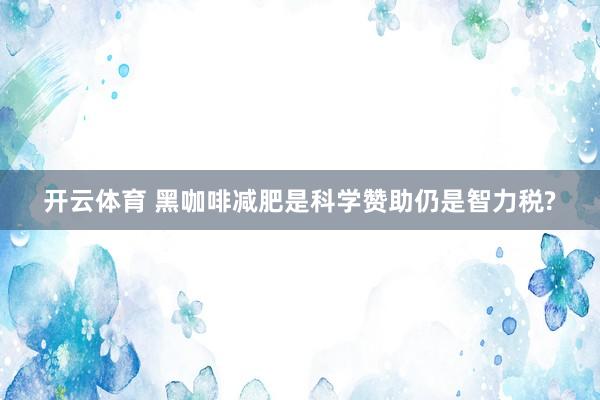 开云体育 黑咖啡减肥是科学赞助仍是智力税?