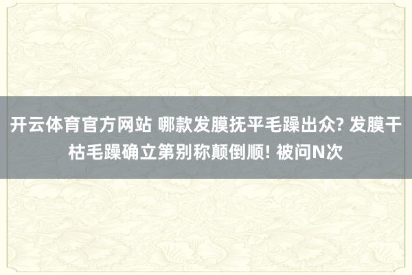 开云体育官方网站 哪款发膜抚平毛躁出众? 发膜干枯毛躁确立第别称颠倒顺! 被问N次
