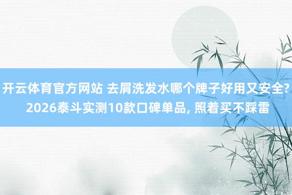 开云体育官方网站 去屑洗发水哪个牌子好用又安全? 2026泰斗实测10款口碑单品， 照着买不踩雷