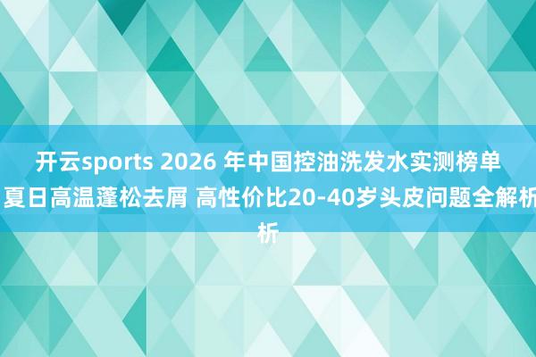 开云sports 2026 年中国控油洗发水实测榜单 夏日高温蓬松去屑 高性价比20-40岁头皮问题全解析