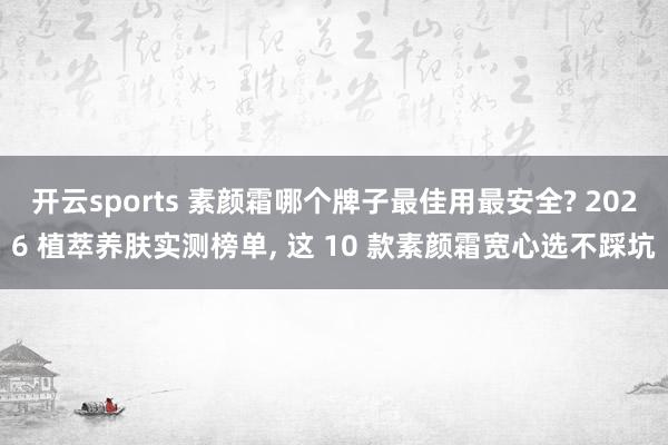 开云sports 素颜霜哪个牌子最佳用最安全? 2026 植萃养肤实测榜单， 这 10 款素颜霜宽心选不踩坑