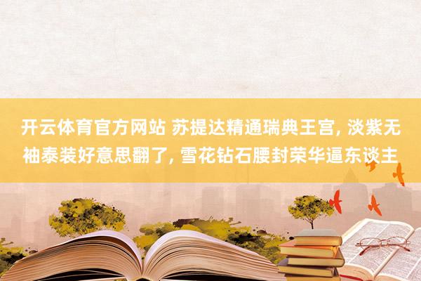 开云体育官方网站 苏提达精通瑞典王宫， 淡紫无袖泰装好意思翻了， 雪花钻石腰封荣华逼东谈主