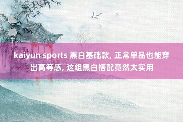 kaiyun sports 黑白基础款， 正常单品也能穿出高等感， 这组黑白搭配竟然太实用