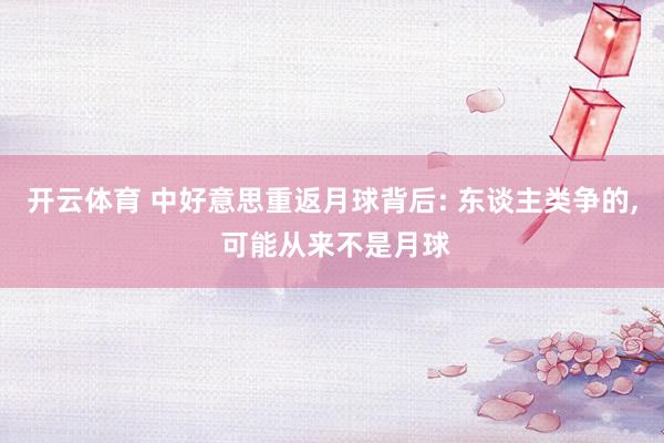 开云体育 中好意思重返月球背后: 东谈主类争的， 可能从来不是月球
