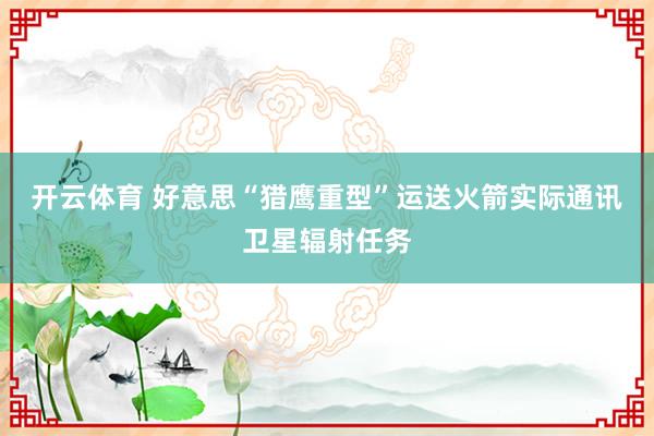 开云体育 好意思“猎鹰重型”运送火箭实际通讯卫星辐射任务