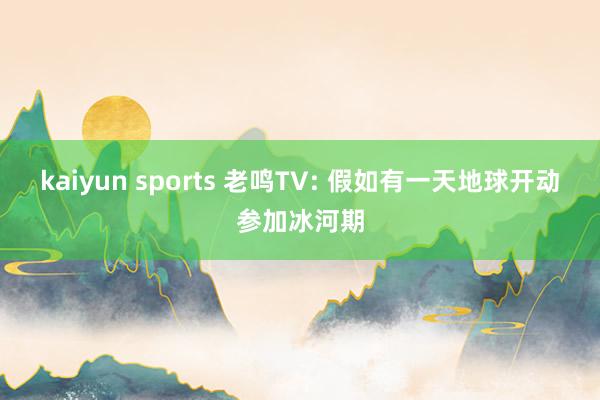 kaiyun sports 老鸣TV: 假如有一天地球开动参加冰河期