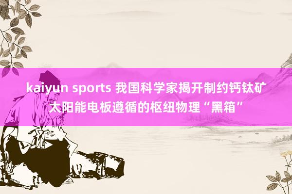 kaiyun sports 我国科学家揭开制约钙钛矿太阳能电板遵循的枢纽物理“黑箱”