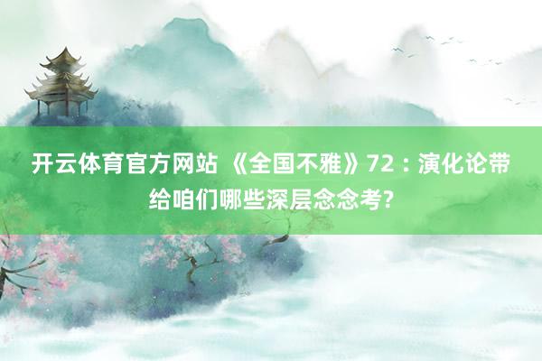 开云体育官方网站 《全国不雅》72 : 演化论带给咱们哪些深层念念考?