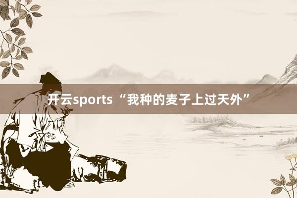 开云sports “我种的麦子上过天外”