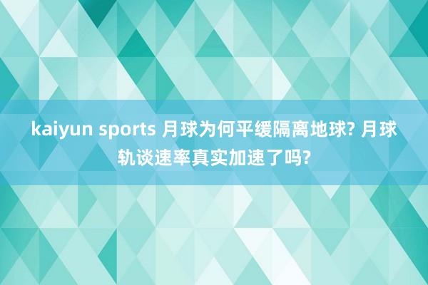 kaiyun sports 月球为何平缓隔离地球? 月球轨谈速率真实加速了吗?