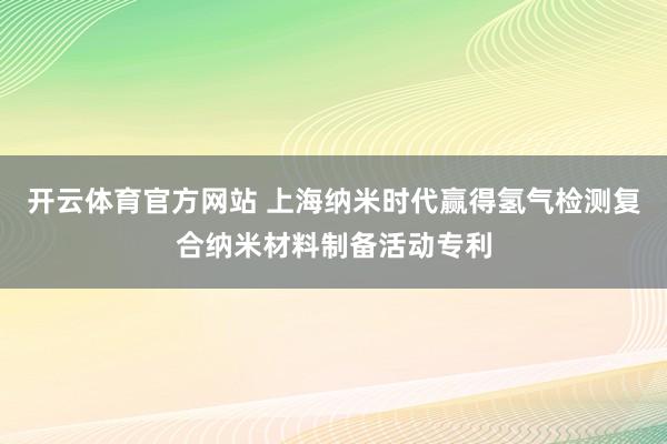 开云体育官方网站 上海纳米时代赢得氢气检测复合纳米材料制备活动专利