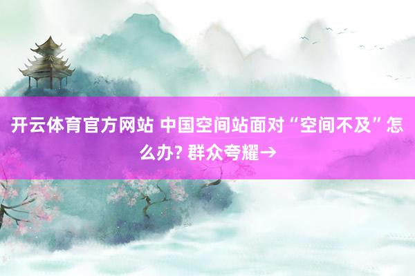 开云体育官方网站 中国空间站面对“空间不及”怎么办? 群众夸耀→