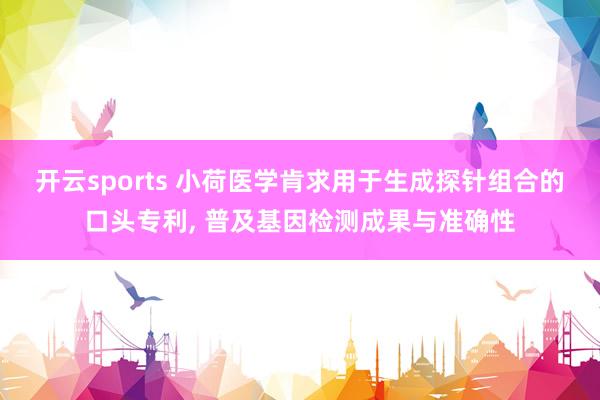 开云sports 小荷医学肯求用于生成探针组合的口头专利， 普及基因检测成果与准确性