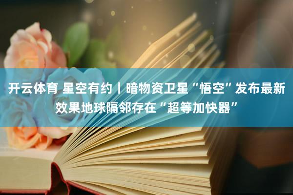 开云体育 星空有约丨暗物资卫星“悟空”发布最新效果地球隔邻存在“超等加快器”
