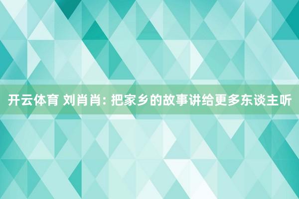 开云体育 刘肖肖: 把家乡的故事讲给更多东谈主听