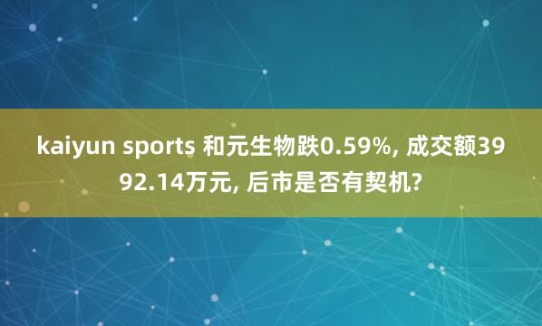 kaiyun sports 和元生物跌0.59%， 成交额3992.14万元， 后市是否有契机?