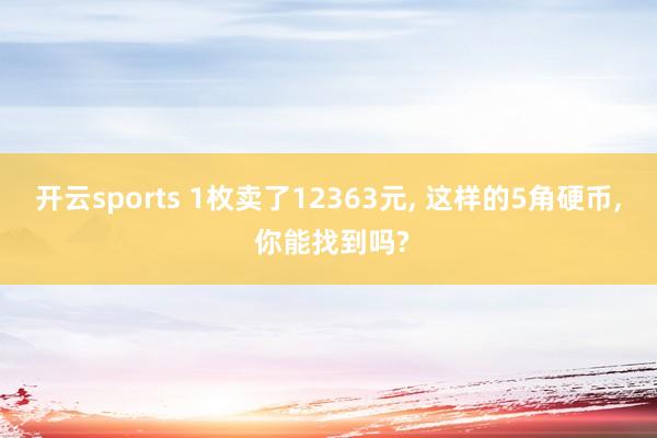 开云sports 1枚卖了12363元， 这样的5角硬币， 你能找到吗?