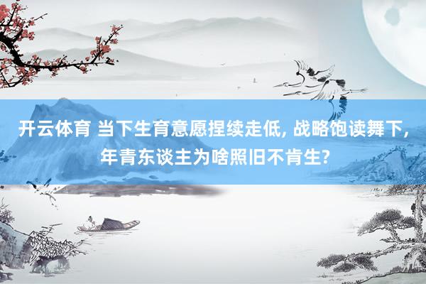 开云体育 当下生育意愿捏续走低， 战略饱读舞下， 年青东谈主为啥照旧不肯生?