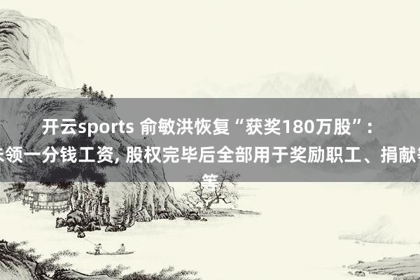 开云sports 俞敏洪恢复“获奖180万股”: 未领一分钱工资， 股权完毕后全部用于奖励职工、捐献等