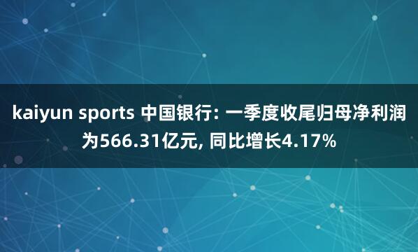 kaiyun sports 中国银行: 一季度收尾归母净利润为566.31亿元， 同比增长4.17%