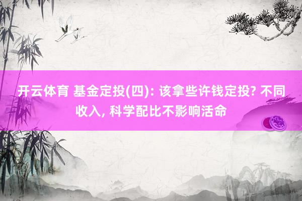 开云体育 基金定投(四): 该拿些许钱定投? 不同收入， 科学配比不影响活命