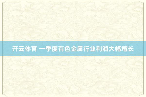 开云体育 一季度有色金属行业利润大幅增长